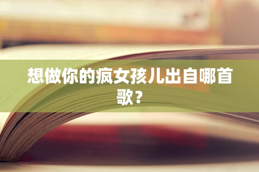 想做你的疯女孩儿出自哪首歌？