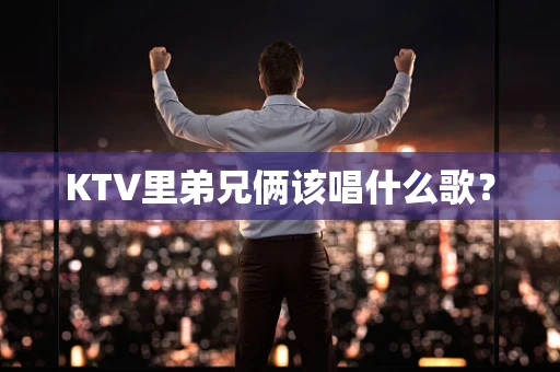KTV里弟兄俩该唱什么歌？