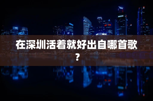 在深圳活着就好出自哪首歌？