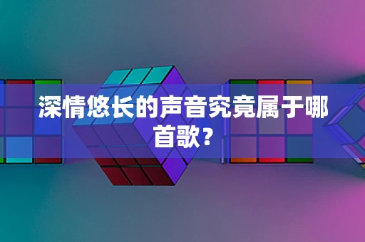 深情悠长的声音究竟属于哪首歌？