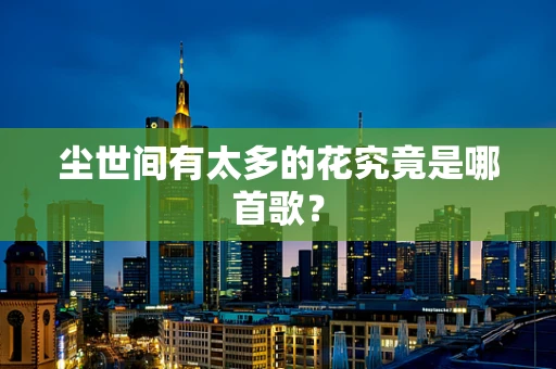 尘世间有太多的花究竟是哪首歌？