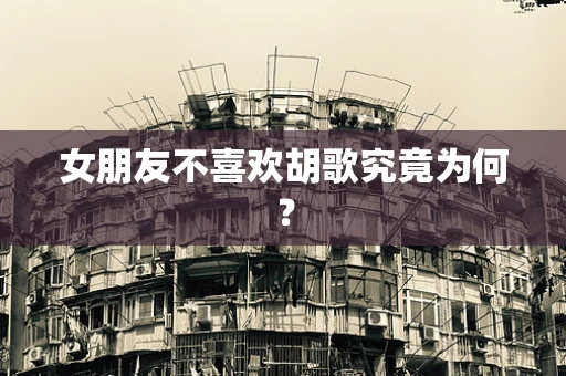 女朋友不喜欢胡歌究竟为何？