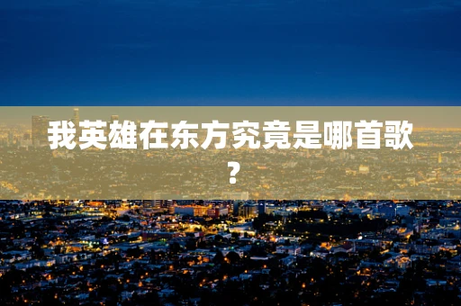 我英雄在东方究竟是哪首歌？