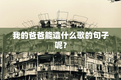 我的爸爸能造什么歌的句子呢？