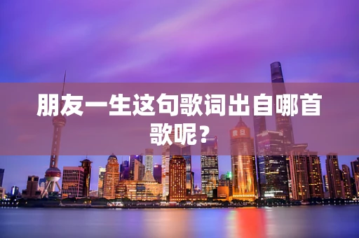 朋友一生这句歌词出自哪首歌呢？