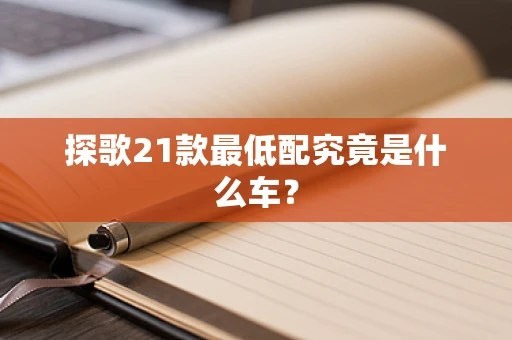 探歌21款最低配究竟是什么车？