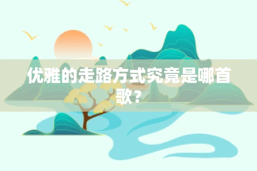 优雅的走路方式究竟是哪首歌？
