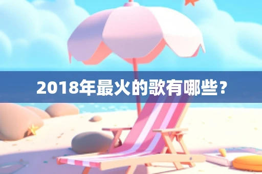 2018年最火的歌有哪些？