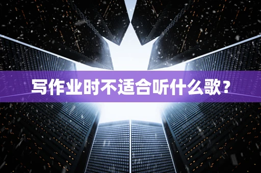 写作业时不适合听什么歌？