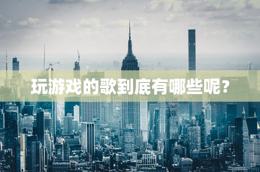 玩游戏的歌到底有哪些呢？