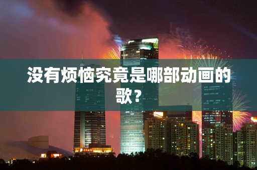 没有烦恼究竟是哪部动画的歌？
