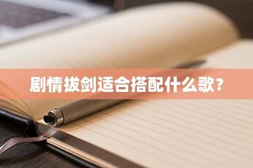 剧情拔剑适合搭配什么歌？