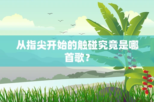 从指尖开始的触碰究竟是哪首歌？