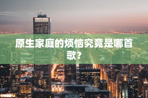 原生家庭的烦恼究竟是哪首歌？