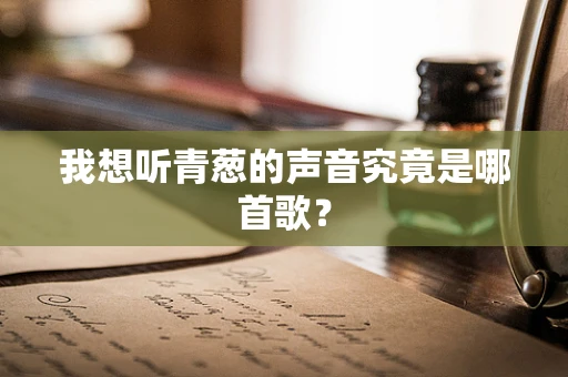 我想听青葱的声音究竟是哪首歌？