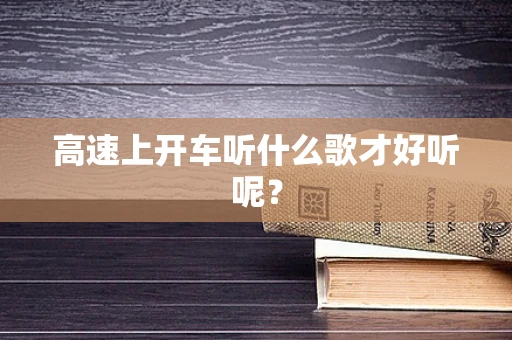 高速上开车听什么歌才好听呢？