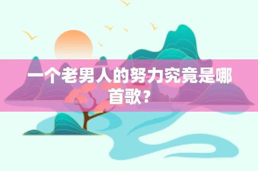 一个老男人的努力究竟是哪首歌？