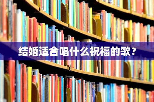 结婚适合唱什么祝福的歌？