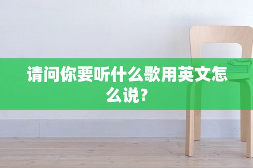 请问你要听什么歌用英文怎么说？