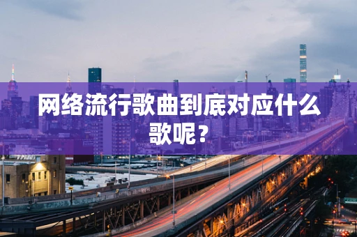 网络流行歌曲到底对应什么歌呢？