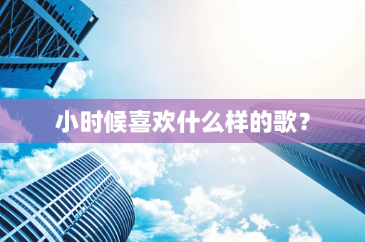 小时候喜欢什么样的歌？