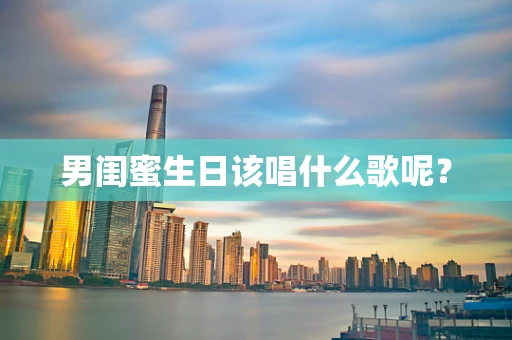男闺蜜生日该唱什么歌呢？