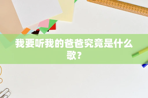 我要听我的爸爸究竟是什么歌？