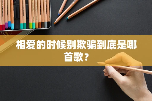 相爱的时候别欺骗到底是哪首歌？
