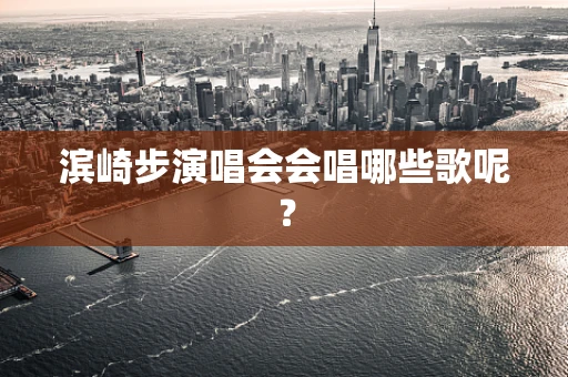 滨崎步演唱会会唱哪些歌呢？