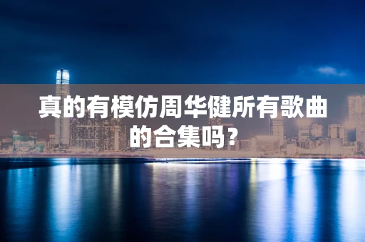 真的有模仿周华健所有歌曲的合集吗？