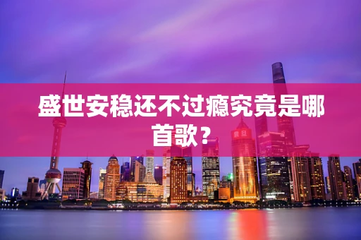 盛世安稳还不过瘾究竟是哪首歌？