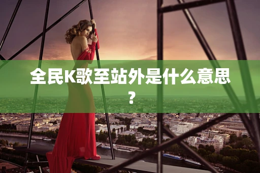 全民K歌至站外是什么意思？