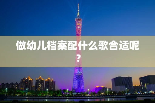 做幼儿档案配什么歌合适呢？