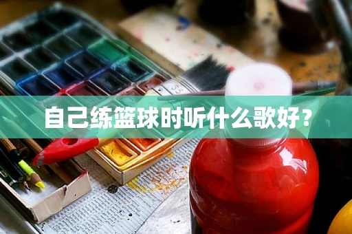 自己练篮球时听什么歌好？