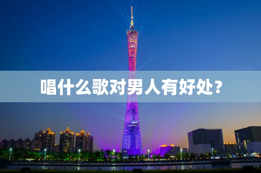唱什么歌对男人有好处？