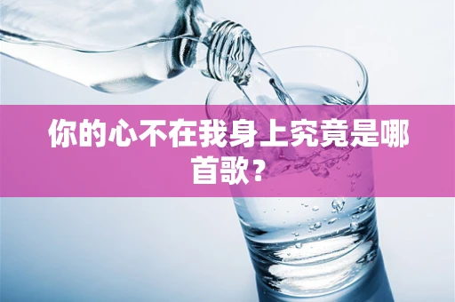 你的心不在我身上究竟是哪首歌？
