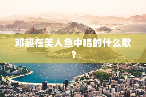 邓超在美人鱼中唱的什么歌？