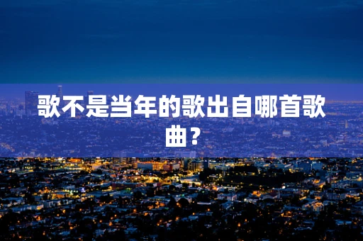 歌不是当年的歌出自哪首歌曲？