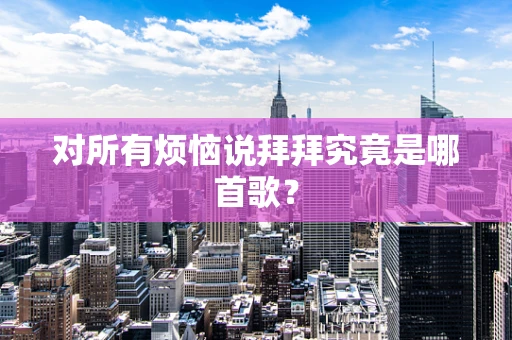 对所有烦恼说拜拜究竟是哪首歌？