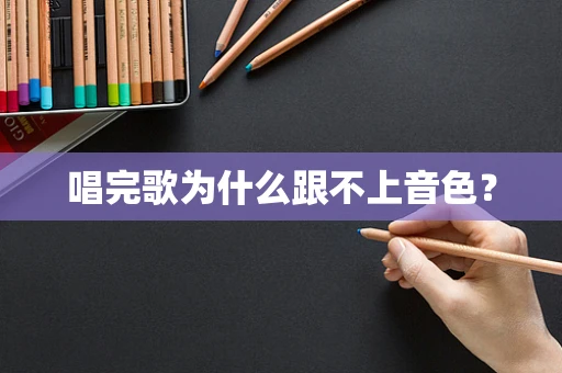 唱完歌为什么跟不上音色？