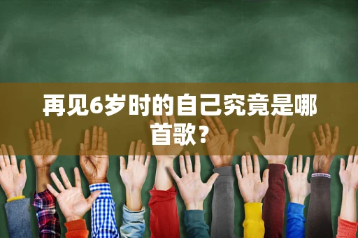 再见6岁时的自己究竟是哪首歌？