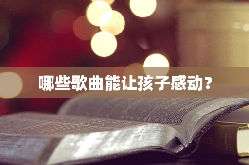 哪些歌曲能让孩子感动？