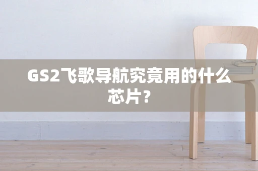 GS2飞歌导航究竟用的什么芯片？