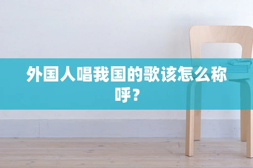 外国人唱我国的歌该怎么称呼？