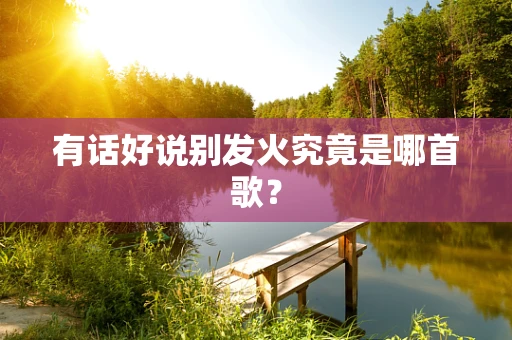 有话好说别发火究竟是哪首歌？