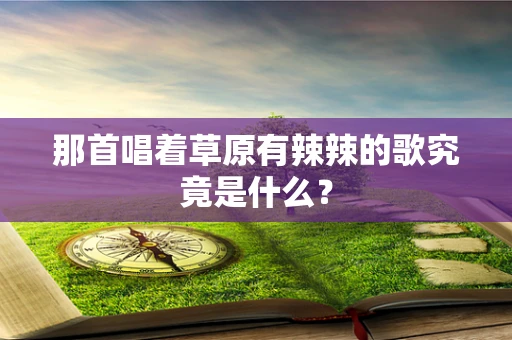 那首唱着草原有辣辣的歌究竟是什么？
