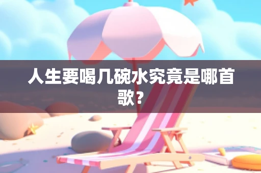 人生要喝几碗水究竟是哪首歌？
