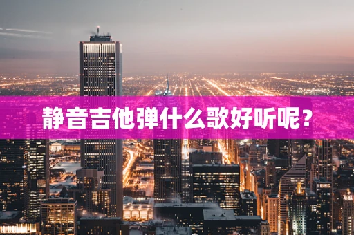 静音吉他弹什么歌好听呢？