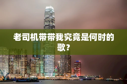 老司机带带我究竟是何时的歌？
