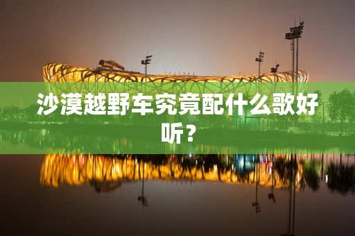沙漠越野车究竟配什么歌好听？